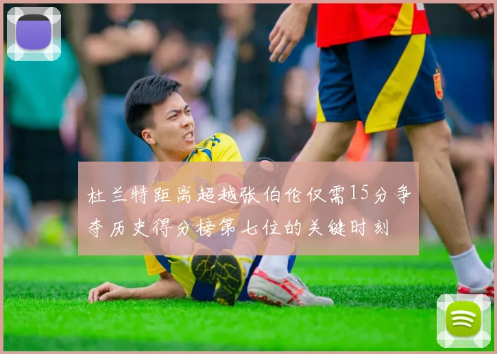 杜兰特距离超越张伯伦仅需15分争夺历史得分榜第七位的关键时刻