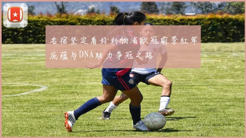 名宿坚定看好利物浦欧冠前景红军底蕴与DNA助力争冠之路
