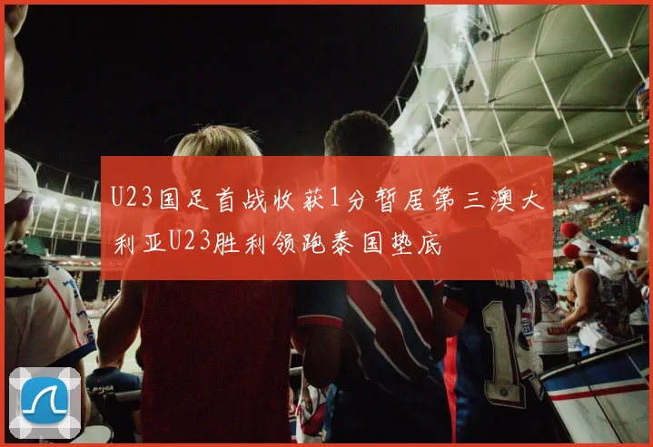 U23国足首战收获1分暂居第三澳大利亚U23胜利领跑泰国垫底
