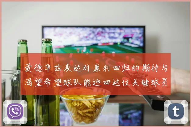 爱德华兹表达对康利回归的期待与渴望希望球队能迎回这位关键球员