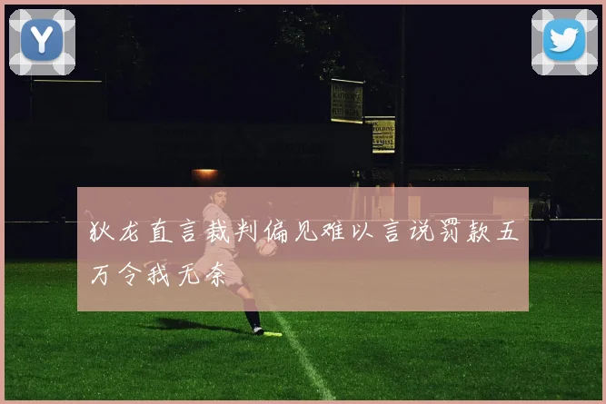 狄龙直言裁判偏见难以言说罚款五万令我无奈