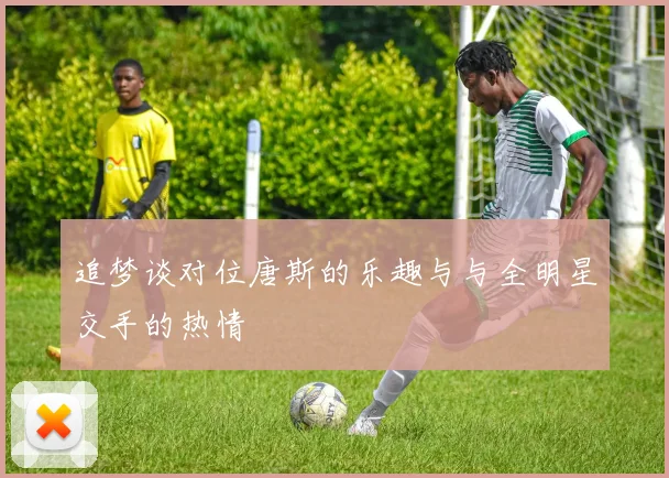 追梦谈对位唐斯的乐趣与与全明星交手的热情