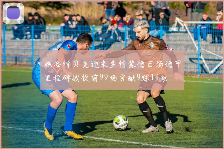 施洛特贝克迎来多特蒙德百场德甲里程碑战役前99场贡献9球14助