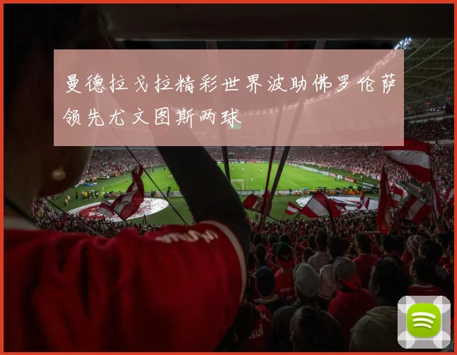 曼德拉戈拉精彩世界波助佛罗伦萨领先尤文图斯两球