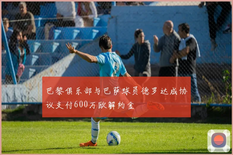 巴黎俱乐部与巴萨球员德罗达成协议支付600万欧解约金