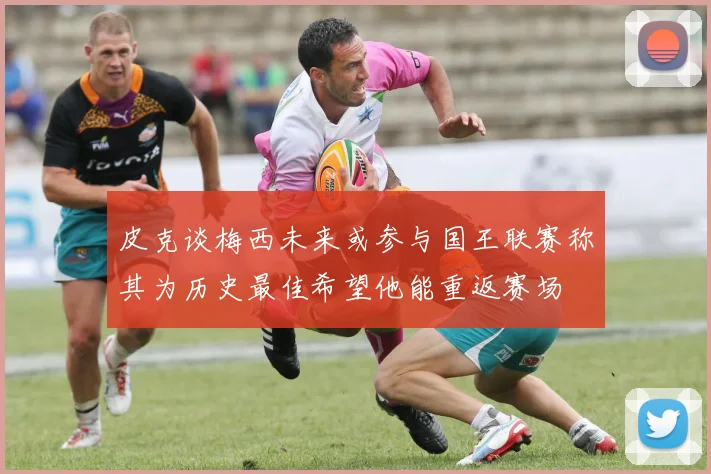 皮克谈梅西未来或参与国王联赛称其为历史最佳希望他能重返赛场