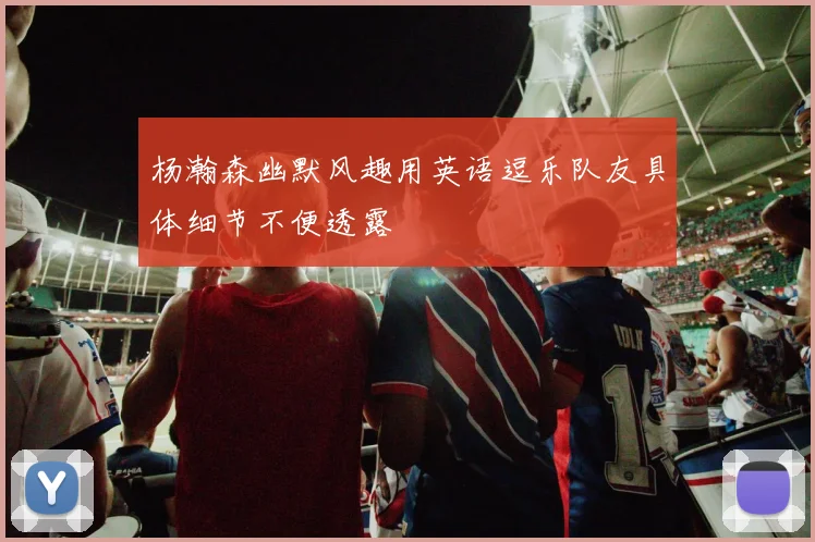 杨瀚森幽默风趣用英语逗乐队友具体细节不便透露