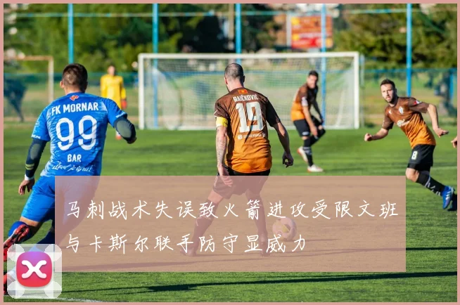 马刺战术失误致火箭进攻受限文班与卡斯尔联手防守显威力