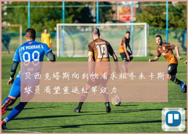 贝西克塔斯向利物浦求租齐米卡斯球员渴望重返红军效力