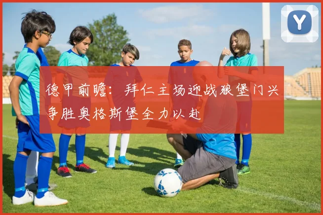 德甲前瞻：拜仁主场迎战狼堡门兴争胜奥格斯堡全力以赴